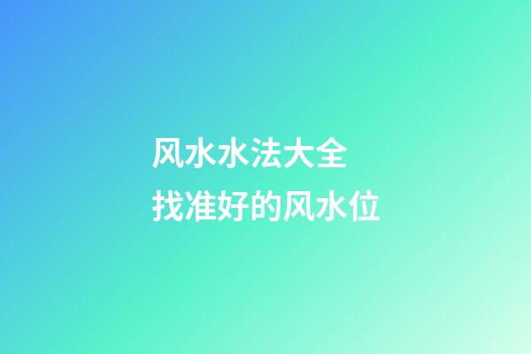 风水水法大全 找准好的风水位